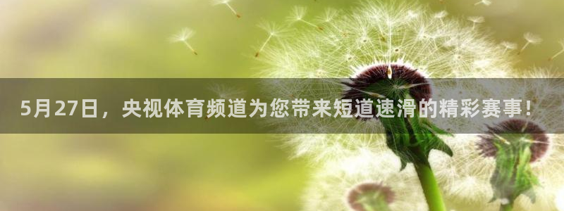 so米体育比赛直播：5月27日，央视体育频道为您带来短道速滑的精彩赛事！