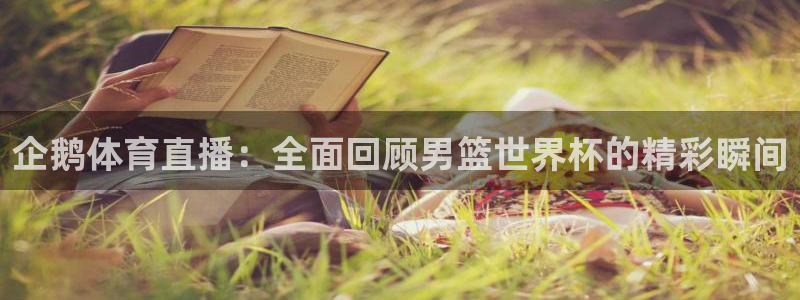 so米直播体育直播下载：企鹅体育直播：全面回顾男篮世界杯的精彩瞬间